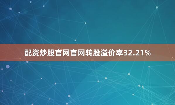配资炒股官网官网转股溢价率32.21%
