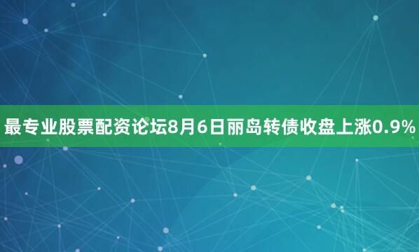 最专业股票配资论坛8月6日丽岛转债收盘上涨0.9%