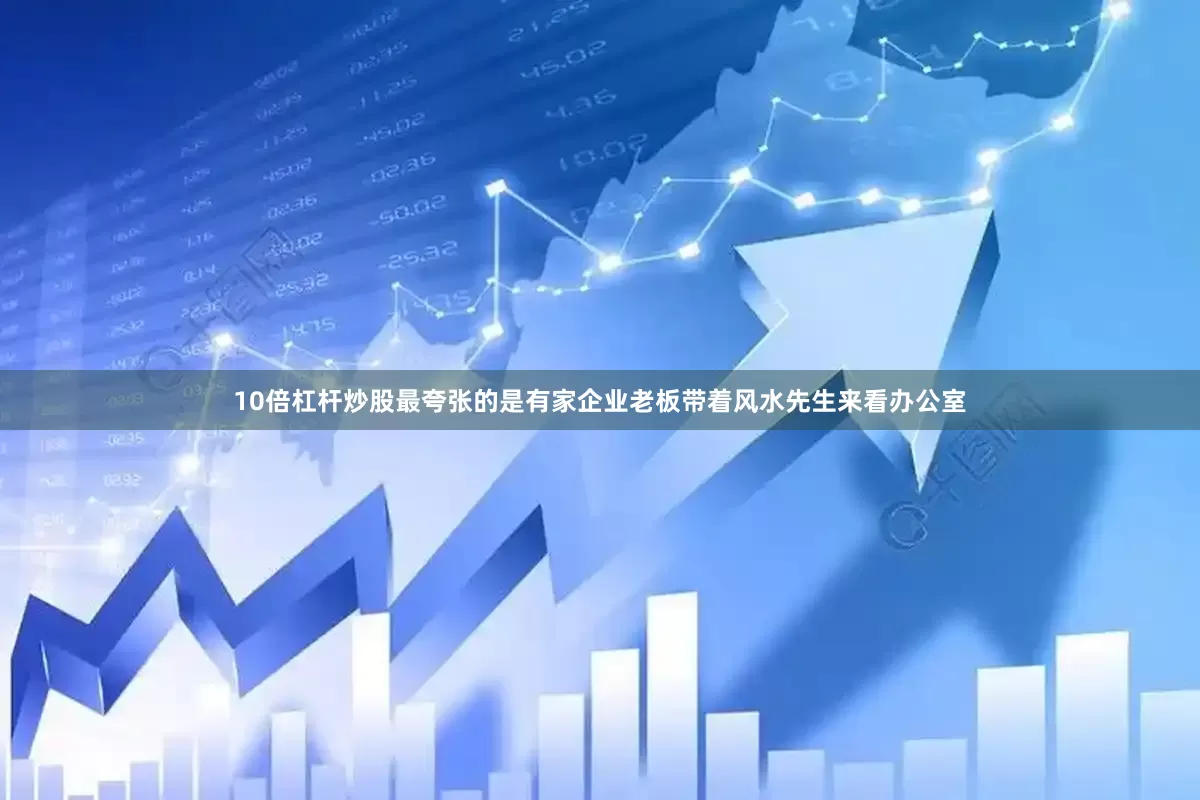 10倍杠杆炒股最夸张的是有家企业老板带着风水先生来看办公室
