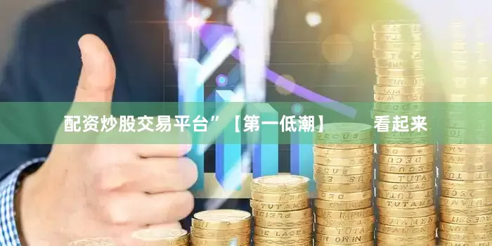 配资炒股交易平台”【第一低潮】        看起来
