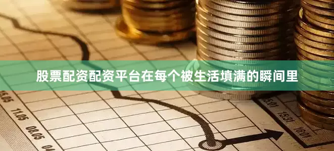 股票配资配资平台在每个被生活填满的瞬间里