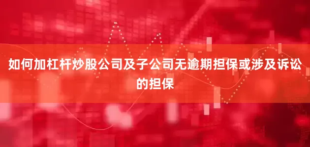 如何加杠杆炒股公司及子公司无逾期担保或涉及诉讼的担保