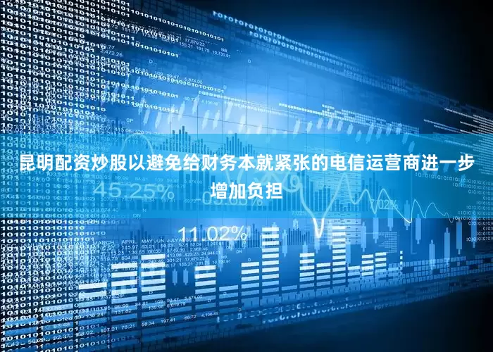 昆明配资炒股以避免给财务本就紧张的电信运营商进一步增加负担
