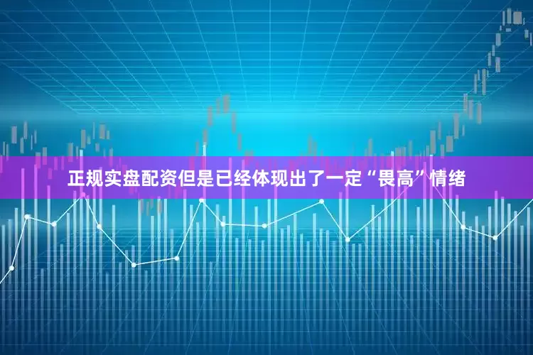 正规实盘配资但是已经体现出了一定“畏高”情绪
