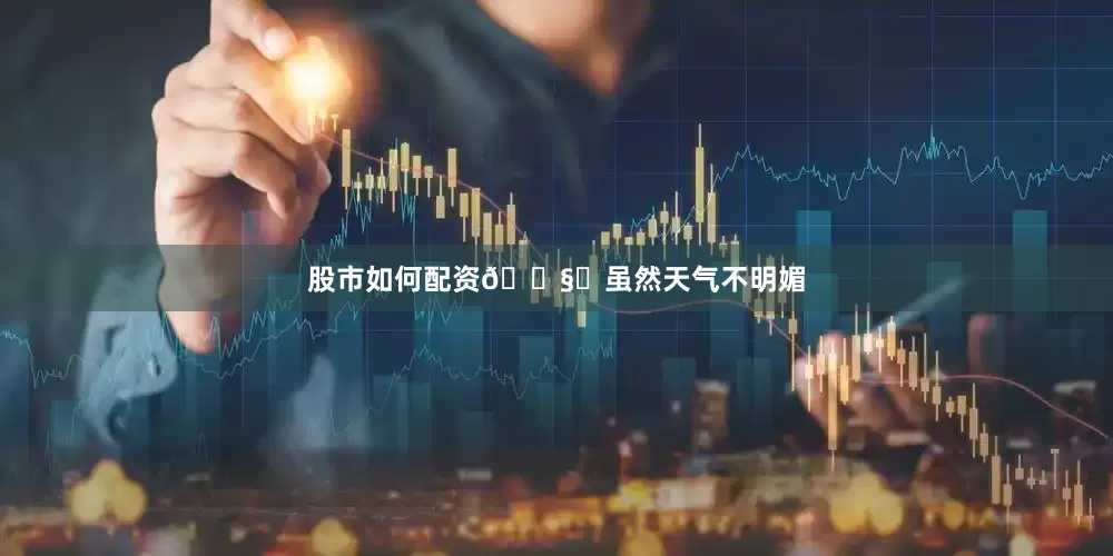 股市如何配资🌧️虽然天气不明媚