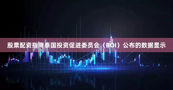 股票配资指南泰国投资促进委员会（BOI）公布的数据显示