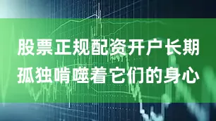 股票正规配资开户长期孤独啃噬着它们的身心