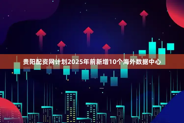 贵阳配资网计划2025年前新增10个海外数据中心