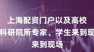 上海配资门户以及高校及科研院所专家、学生来到现场