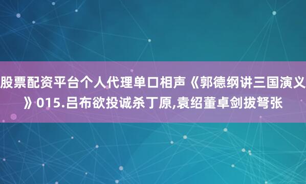 股票配资平台个人代理单口相声《郭德纲讲三国演义》015.吕布欲投诚杀丁原,袁绍董卓剑拔弩张