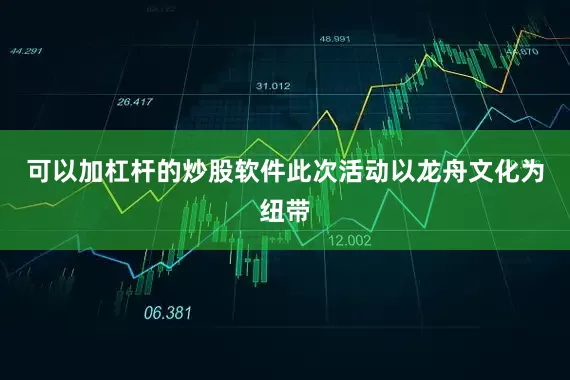 可以加杠杆的炒股软件此次活动以龙舟文化为纽带