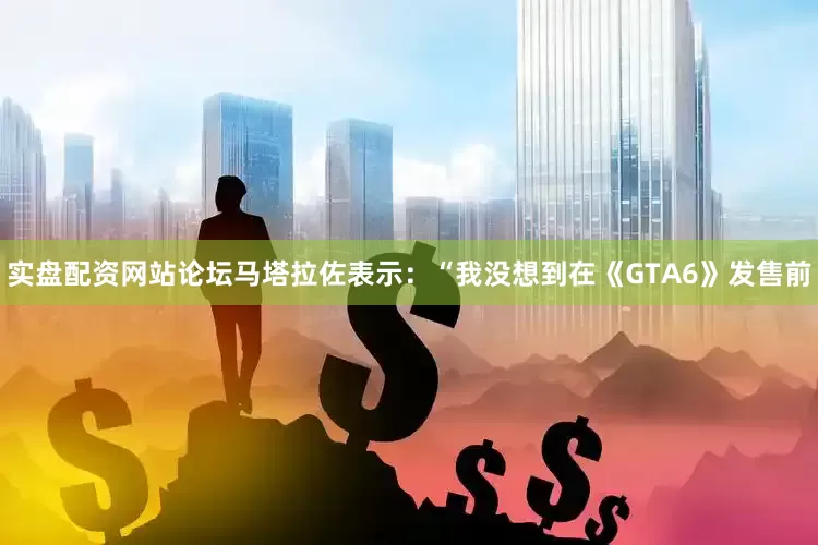 实盘配资网站论坛马塔拉佐表示：“我没想到在《GTA6》发售前