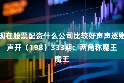 现在股票配资什么公司比较好声声逐账声开（198）　　333期：两角称魔王