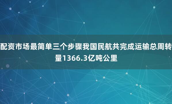 配资市场最简单三个步骤我国民航共完成运输总周转量1366.3亿吨公里
