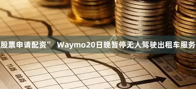 股票申请配资”  Waymo20日晚暂停无人驾驶出租车服务