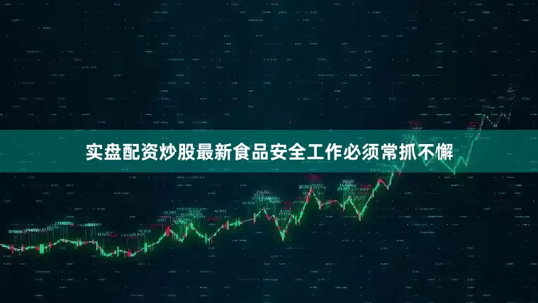 实盘配资炒股最新食品安全工作必须常抓不懈