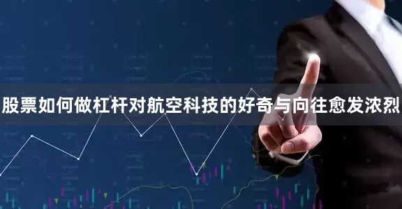股票如何做杠杆对航空科技的好奇与向往愈发浓烈