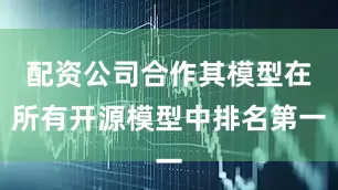 配资公司合作其模型在所有开源模型中排名第一