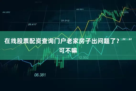 在线股票配资查询门户老家房子出问题了？”“可不嘛