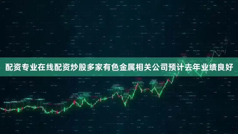 配资专业在线配资炒股多家有色金属相关公司预计去年业绩良好